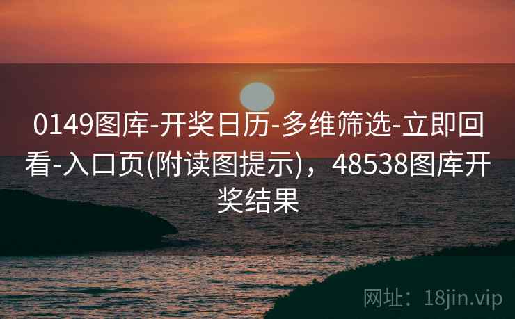 0149图库-开奖日历-多维筛选-立即回看-入口页(附读图提示)，48538图库开奖结果
