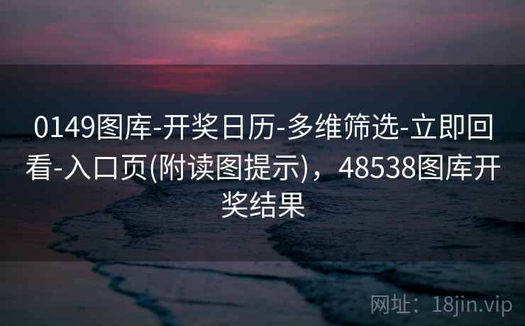 0149图库-开奖日历-多维筛选-立即回看-入口页(附读图提示)，48538图库开奖结果