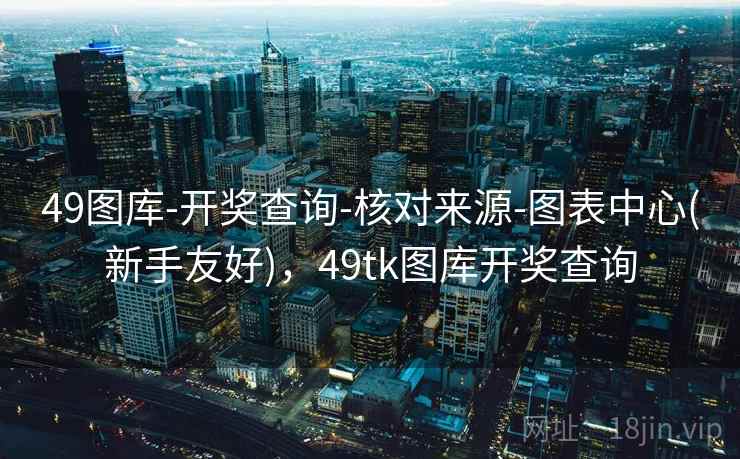 49图库-开奖查询-核对来源-图表中心(新手友好)，49tk图库开奖查询