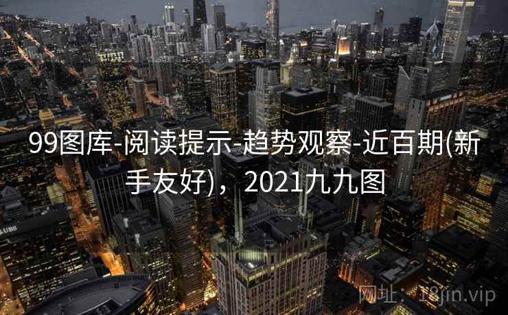 99图库-阅读提示-趋势观察-近百期(新手友好)，2021九九图