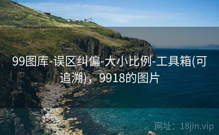 99图库-误区纠偏-大小比例-工具箱(可追溯),9918的图片 99图库-误区纠偏-大小比例-工具箱(可追溯),9918的图片